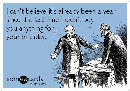 It's Already Been A Year Since I Didn't Buy You Anything For Your Birthday - Funny E-Card