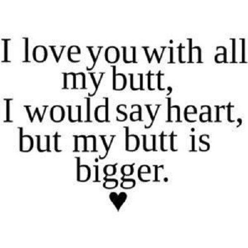 I love you with all my butt, i would say my heart but my butt is bigger - relationship Meme