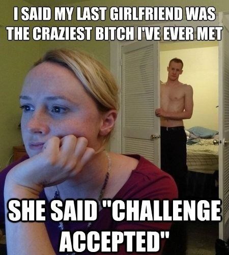 my last girlfriend was the craziest bitch i ever met, she said challenge accepted. relationship meme