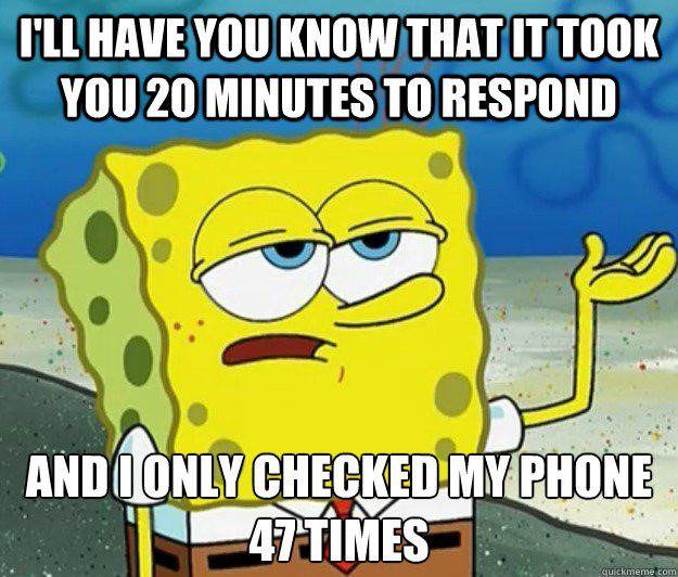 I'll Have You Know That It Took You 20 Minutes To Respond And I Only Checked My Phone 47 Times - Spongebob Meme - I'l have you know