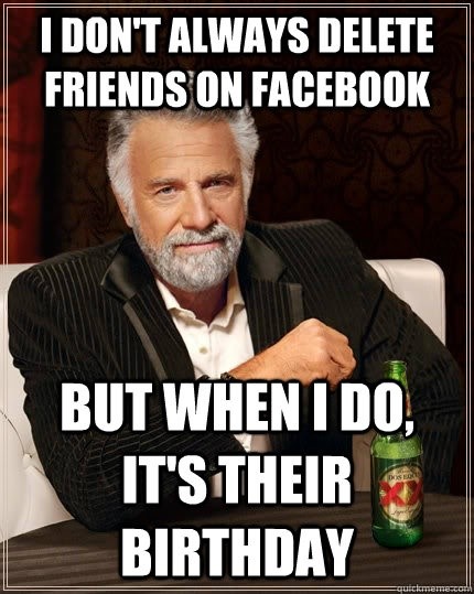 i don't always delete friends on facebook. but when i do, it's their birthday. meme