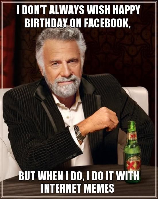 i don't always wish a happy birthday on Facebook but when i do its with memes.