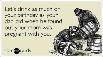 Drink As Much As Your Dad When He Found Out Your Mom Was Pregnant With You