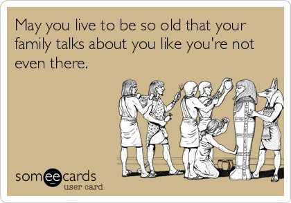 May you live to be so old that your family talks about you like you're not even there - Funny Birthday E-Card