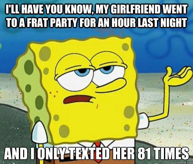 Girlfriend went to a frat party and I only texted her 81 times - ill have you know - spnongebob meme