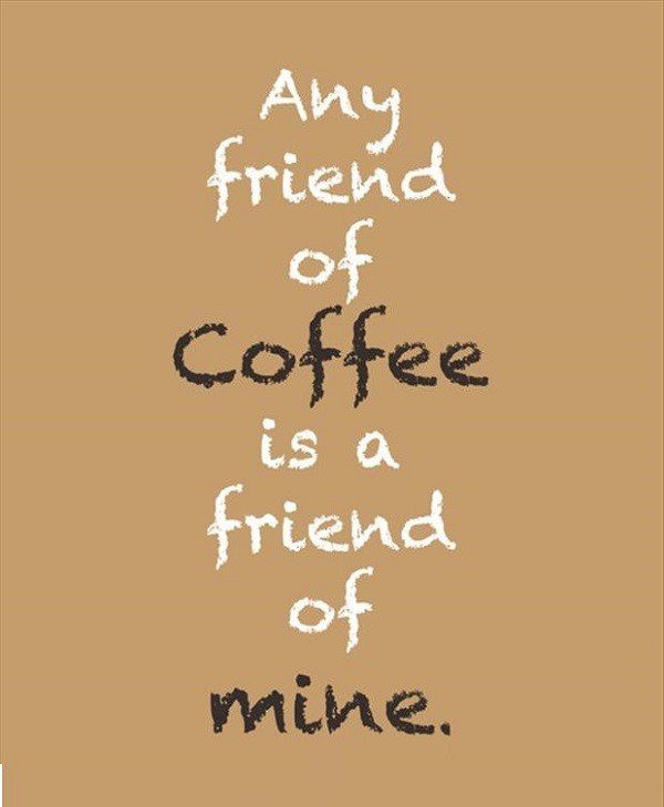 Any friend of coffee is a friend of mine