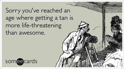 You've reached an age where getting a tan is more life-threatening than awesome - funny birthday e-card quote