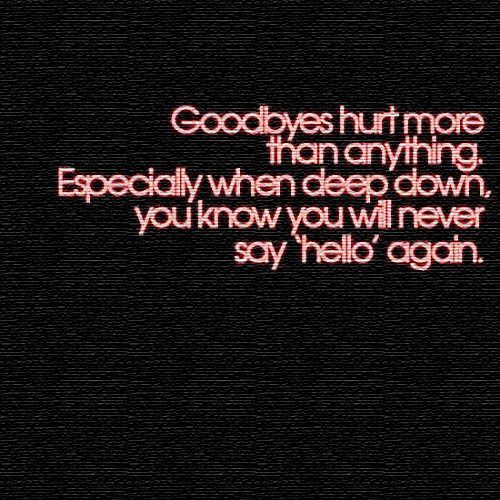 Goodbyes Hurt More Than Anything. Especially When deep down, you know you will never say hello again.