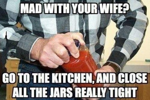 mad with your wife close all the jars really tight - relationship meme