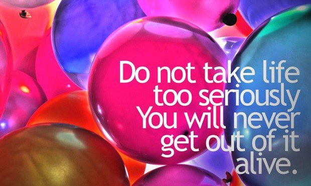 Do Not Take Life Too Seriously, You Will Never Get Out Alive - uplifting quote