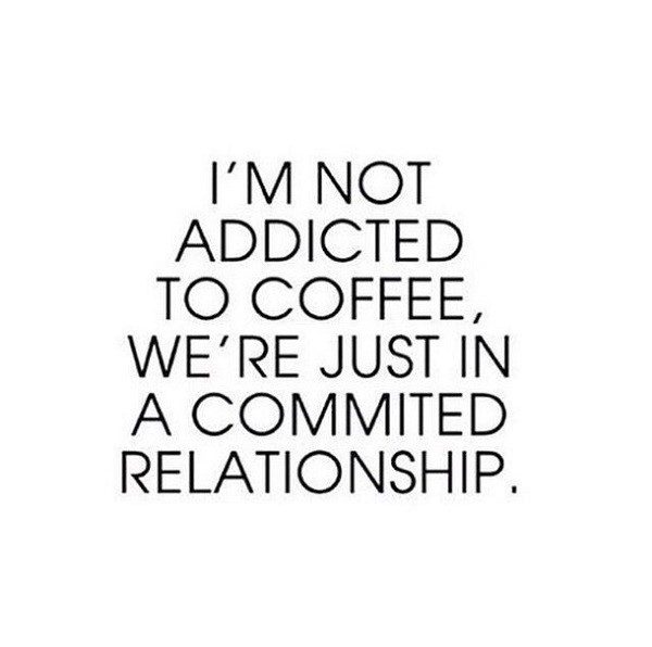 I'm not addicted to coffee, we're just in a committed relationship - coffee quotes