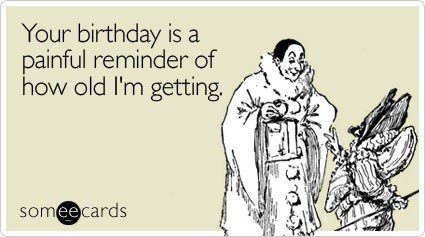 Your Birthday Is A Painful Reminder Of How Old I'm Getting - Birthday E-Card