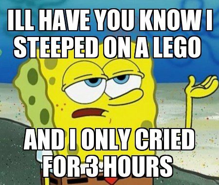 Stepped On A Lego And Only Cried For 3 Hours - I'll Have You Know - Spongebob Meme