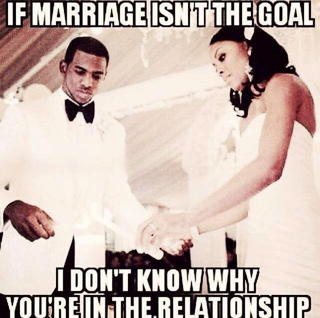 If Marriage Isn't The Goal I Don't Know Why You're In The Relationship - Meme