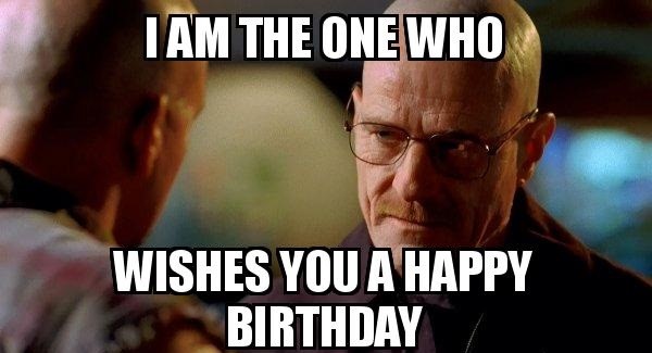 I Am The One Who Wishes You A Happy Birthday - Breaking Bad Birthday Meme