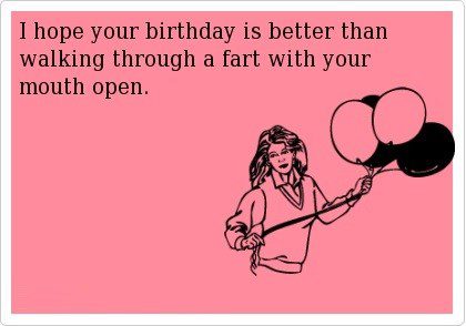 Hope You Birthday Is Better Than Walking Though A Fart With Your Mouth Open