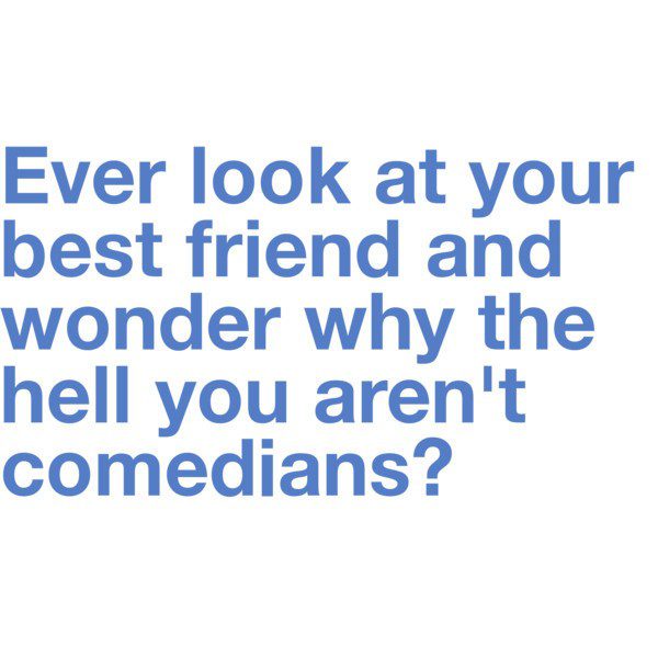 Wonder Why You Aren't Comedians - Best Friend Quote