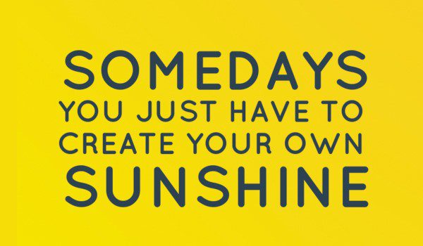 Create Your Own Sunshine - uplifting quote